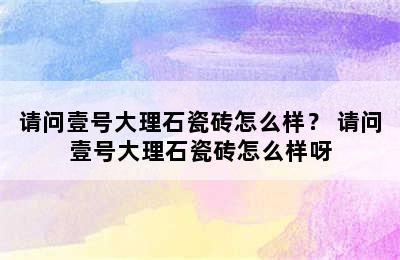 请问壹号大理石瓷砖怎么样？ 请问壹号大理石瓷砖怎么样呀